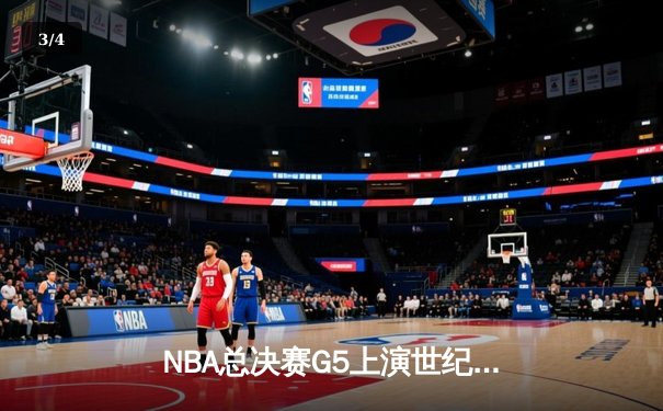 NBA总决赛G5上演世纪逆转：凯尔特人险胜勇士夺赛点，塔图姆46分创纪录 - 3