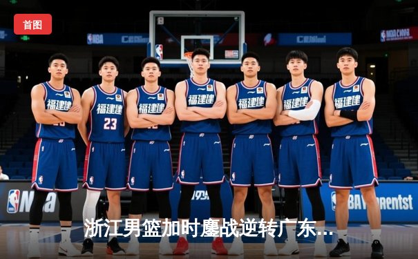 浙江男篮加时鏖战逆转广东，吴前33分率队守住主场