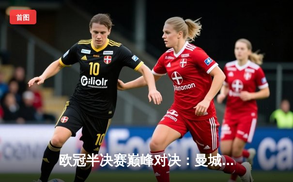 欧冠半决赛巅峰对决：曼城加时鏖战4-3力克皇马，哈兰德独中两元主宰战局