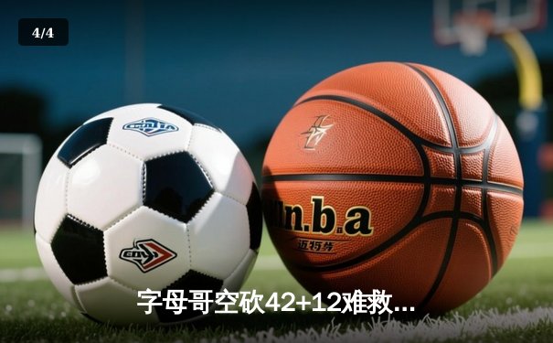 字母哥空砍42+12难救主 雄鹿加时惜败篮网欧文38分率队逆转 - 4