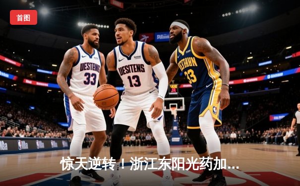 惊天逆转！浙江东阳光药加时险胜广东华南虎 胡金秋31+14主宰内线