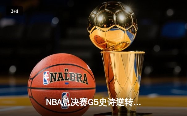 NBA总决赛G5史诗逆转：凯尔特人绝境翻盘，塔图姆41分率队险胜勇士 - 3