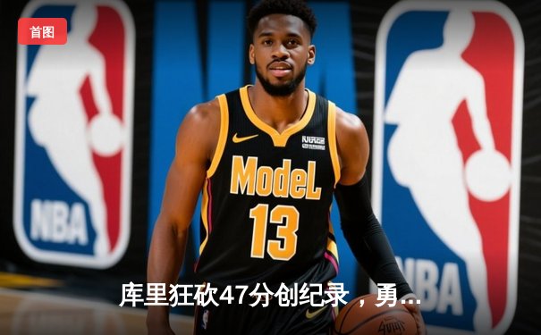 库里狂砍47分创纪录，勇士加时逆转凯尔特人夺赛季关键胜利