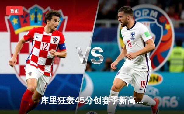 库里狂轰45分创赛季新高，勇士加时险胜凯尔特人延续主场不败金身