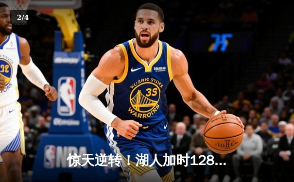 惊天逆转！湖人加时128-125险胜勇士，詹姆斯40+三双创纪录 - 2
