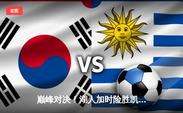 巅峰对决！湖人加时险胜凯尔特人，詹姆斯40+三双献赛季最佳一战