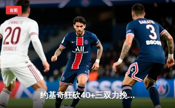 约基奇狂砍40+三双力挽狂澜 掘金加时险胜绿军卫冕冠军显韧性