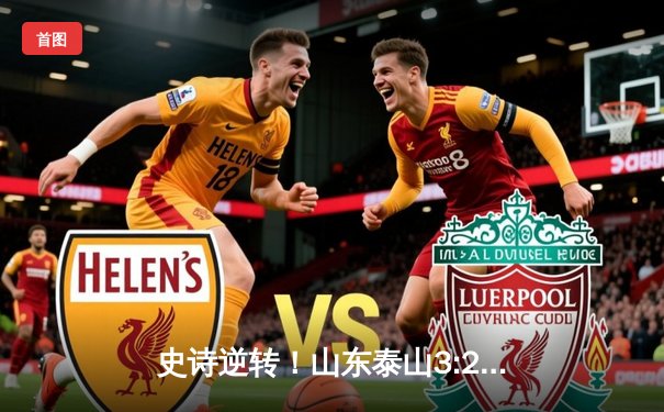 史诗逆转！山东泰山3:2绝杀川崎前锋，亚冠赛场展现中超韧性