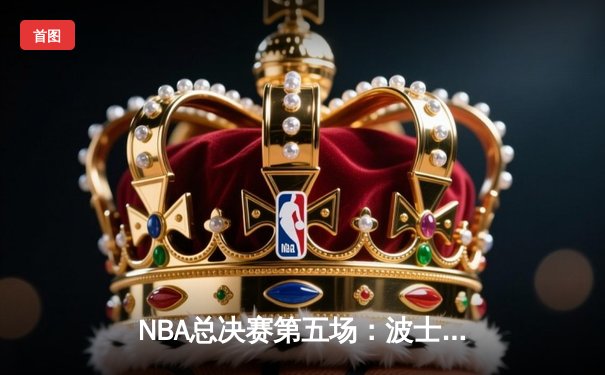 NBA总决赛第五场：波士顿凯尔特人逆转取胜 塔图姆36分率队夺赛点
