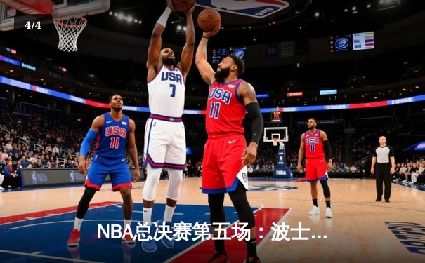 NBA总决赛第五场：波士顿凯尔特人逆转取胜 塔图姆36分率队夺赛点 - 4