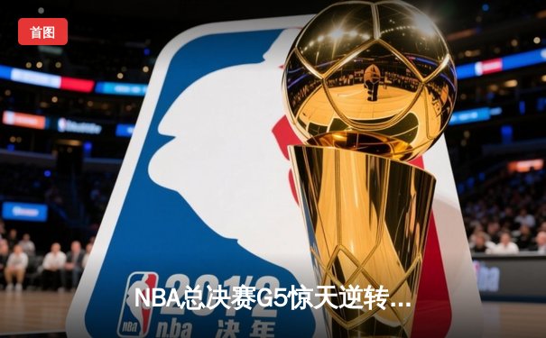 NBA总决赛G5惊天逆转！雄鹿三巨头合砍92分加时险胜太阳