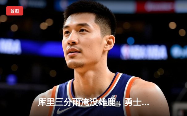 库里三分雨淹没雄鹿，勇士加时险胜卫冕冠军
