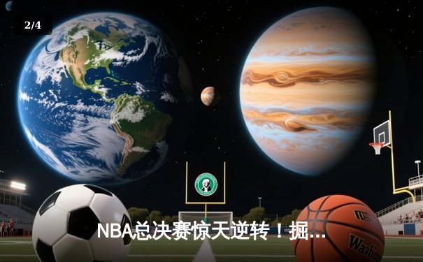 NBA总决赛惊天逆转！掘金加时险胜热火夺赛点，约基奇狂砍41分创纪录 - 2