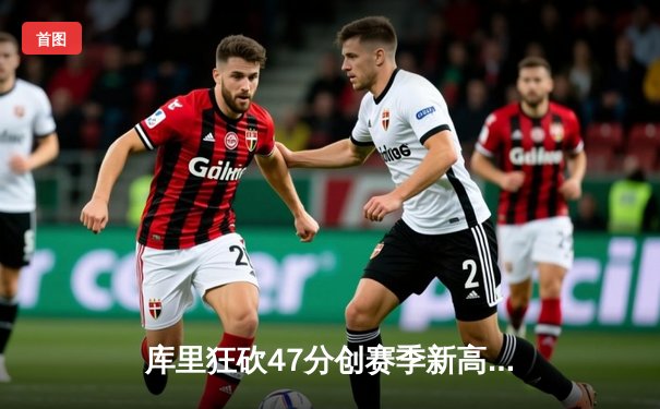 库里狂砍47分创赛季新高 勇士加时险胜国王迎五连胜