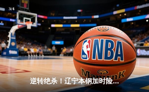 逆转绝杀！辽宁本钢加时险胜广东华南虎，CBA总决赛首战告捷 - 3