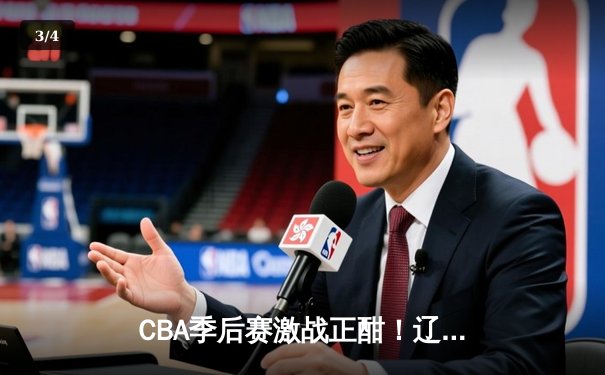 CBA季后赛激战正酣！辽宁本钢加时力克浙江广厦，总比分2-1夺赛点 - 3