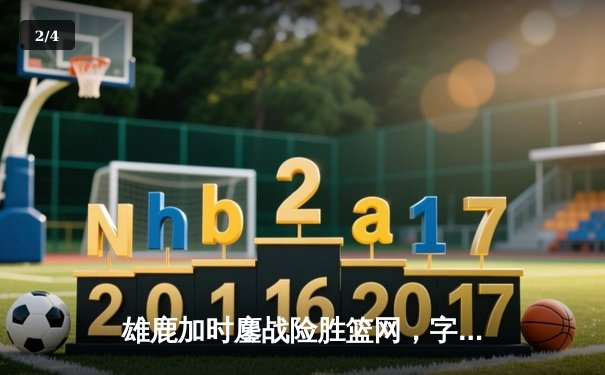 雄鹿加时鏖战险胜篮网，字母哥44分主宰关键时刻 - 2