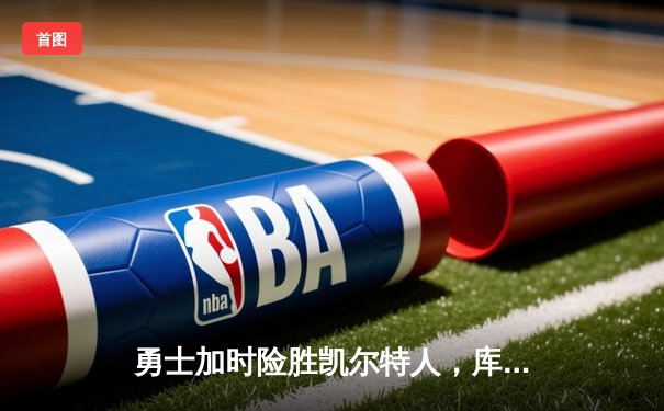 勇士加时险胜凯尔特人，库里狂砍43分率队捍卫主场
