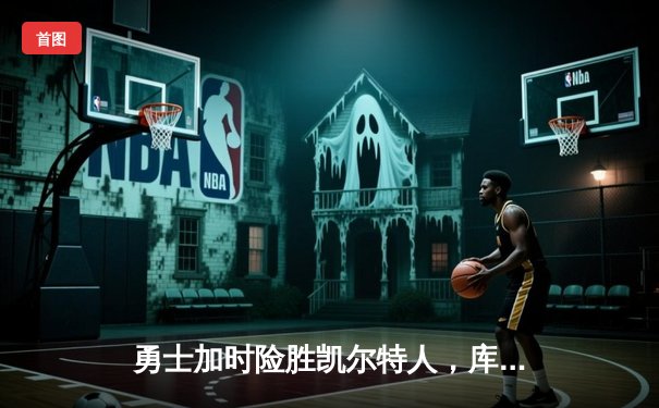 勇士加时险胜凯尔特人，库里狂砍43分上演三分雨