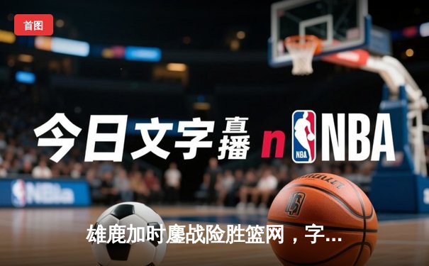 雄鹿加时鏖战险胜篮网，字母哥44分主宰关键时刻