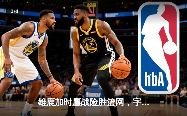 雄鹿加时鏖战险胜篮网，字母哥44分主宰关键时刻 - 2