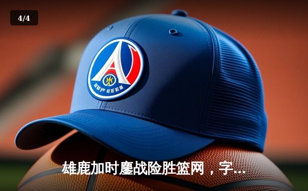雄鹿加时鏖战险胜篮网，字母哥44分主宰关键时刻 - 4
