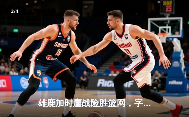 雄鹿加时鏖战险胜篮网，字母哥44分主宰关键时刻 - 2