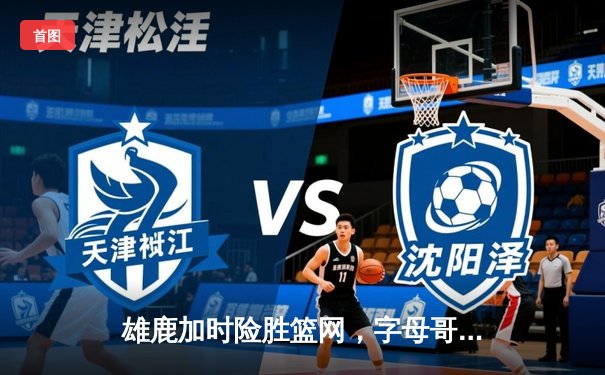 雄鹿加时险胜篮网，字母哥44分率队终结三连败