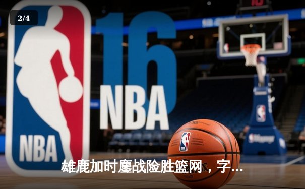 雄鹿加时鏖战险胜篮网，字母哥44分主宰关键时刻 - 2