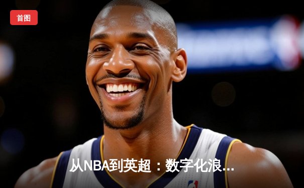 从NBA到英超：数字化浪潮如何重塑现代体育产业格局
