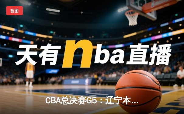 CBA总决赛G5：辽宁本钢加时险胜广东宏远，成功卫冕总冠军