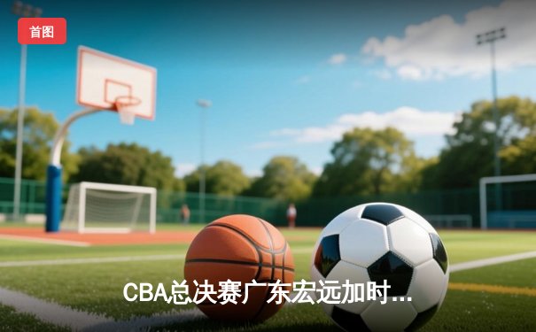 CBA总决赛广东宏远加时逆转辽宁本钢，赵睿狂砍35分率队夺冠