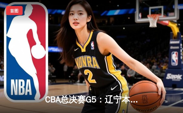 CBA总决赛G5：辽宁本钢加时险胜广东宏远，成功卫冕总冠军