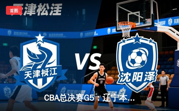 CBA总决赛G5：辽宁本钢加时险胜广东宏远，成功卫冕总冠军