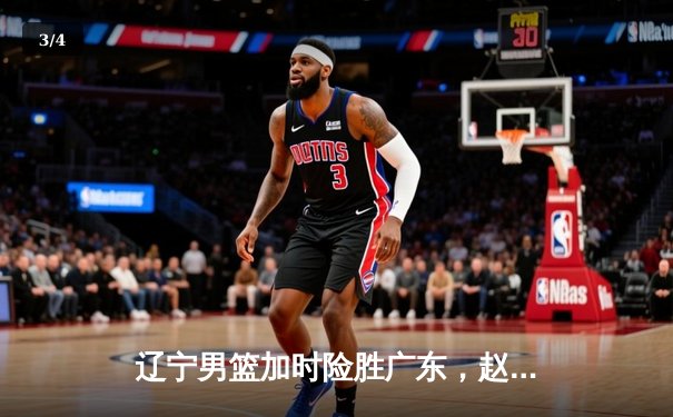 辽宁男篮加时险胜广东，赵继伟35分导演逆转好戏 - 3