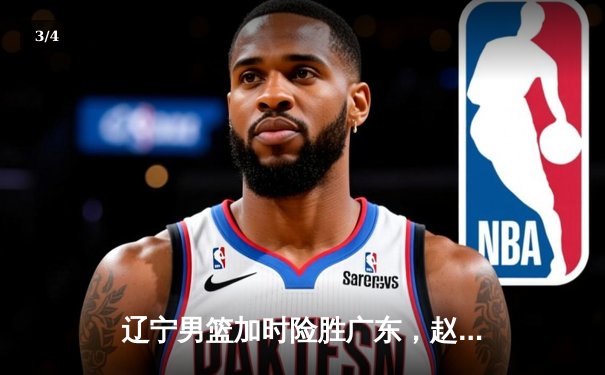 辽宁男篮加时险胜广东，赵继伟35分导演逆转好戏 - 3