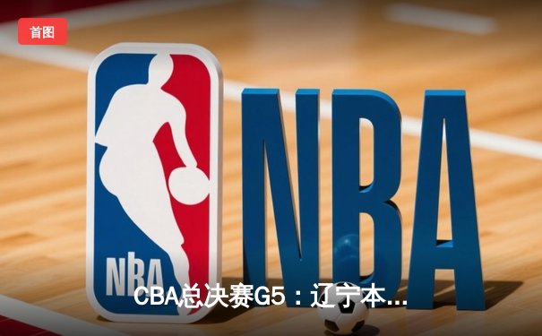 CBA总决赛G5：辽宁本钢加时险胜广东宏远 成功卫冕总冠军